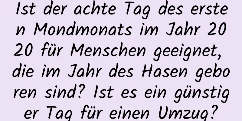 Ist der achte Tag des ersten Mondmonats im Jahr 2020 für Menschen geeignet, die im Jahr des Hasen geboren sind? Ist es ein günstiger Tag für einen Umzug?