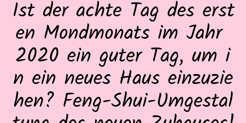 Ist der achte Tag des ersten Mondmonats im Jahr 2020 ein guter Tag, um in ein neues Haus einzuziehen? Feng-Shui-Umgestaltung des neuen Zuhauses!