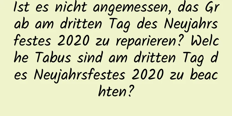 Ist es nicht angemessen, das Grab am dritten Tag des Neujahrsfestes 2020 zu reparieren? Welche Tabus sind am dritten Tag des Neujahrsfestes 2020 zu beachten?