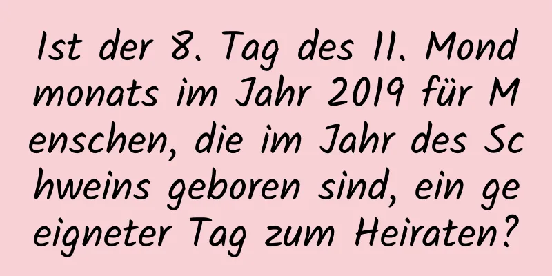 Ist der 8. Tag des 11. Mondmonats im Jahr 2019 für Menschen, die im Jahr des Schweins geboren sind, ein geeigneter Tag zum Heiraten?