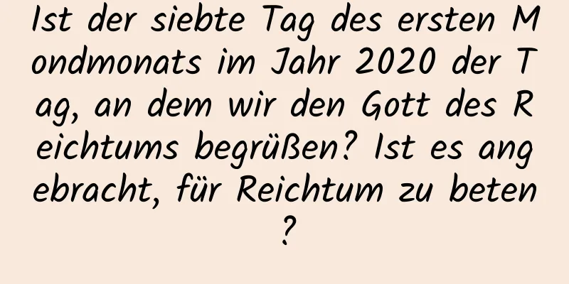 Ist der siebte Tag des ersten Mondmonats im Jahr 2020 der Tag, an dem wir den Gott des Reichtums begrüßen? Ist es angebracht, für Reichtum zu beten?