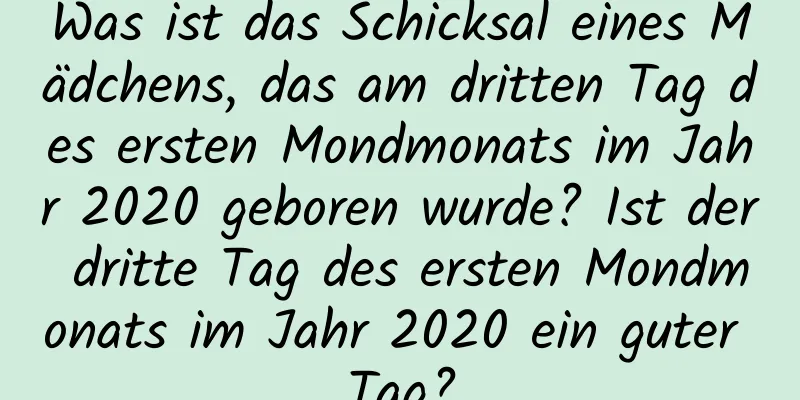 Was ist das Schicksal eines Mädchens, das am dritten Tag des ersten Mondmonats im Jahr 2020 geboren wurde? Ist der dritte Tag des ersten Mondmonats im Jahr 2020 ein guter Tag?