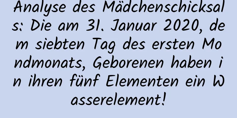 Analyse des Mädchenschicksals: Die am 31. Januar 2020, dem siebten Tag des ersten Mondmonats, Geborenen haben in ihren fünf Elementen ein Wasserelement!