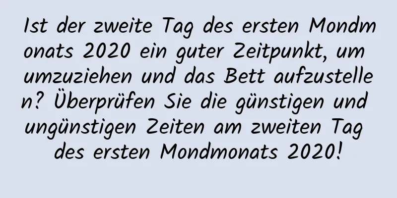 Ist der zweite Tag des ersten Mondmonats 2020 ein guter Zeitpunkt, um umzuziehen und das Bett aufzustellen? Überprüfen Sie die günstigen und ungünstigen Zeiten am zweiten Tag des ersten Mondmonats 2020!