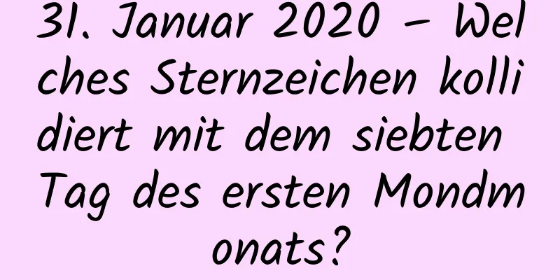 31. Januar 2020 – Welches Sternzeichen kollidiert mit dem siebten Tag des ersten Mondmonats?