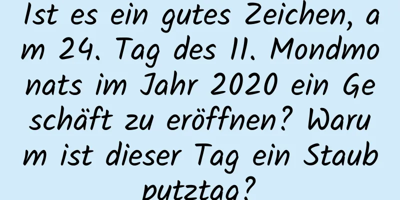 Ist es ein gutes Zeichen, am 24. Tag des 11. Mondmonats im Jahr 2020 ein Geschäft zu eröffnen? Warum ist dieser Tag ein Staubputztag?