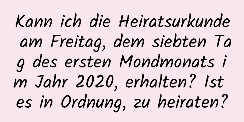 Kann ich die Heiratsurkunde am Freitag, dem siebten Tag des ersten Mondmonats im Jahr 2020, erhalten? Ist es in Ordnung, zu heiraten?