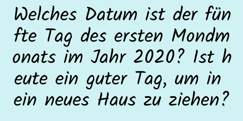 Welches Datum ist der fünfte Tag des ersten Mondmonats im Jahr 2020? Ist heute ein guter Tag, um in ein neues Haus zu ziehen?