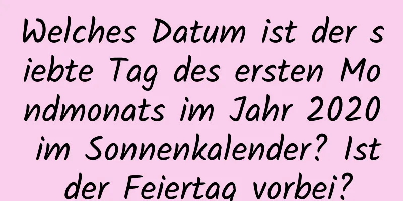 Welches Datum ist der siebte Tag des ersten Mondmonats im Jahr 2020 im Sonnenkalender? Ist der Feiertag vorbei?