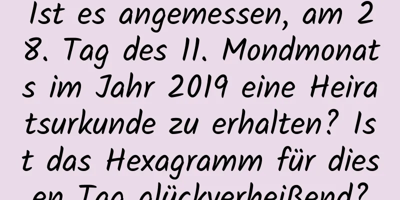 Ist es angemessen, am 28. Tag des 11. Mondmonats im Jahr 2019 eine Heiratsurkunde zu erhalten? Ist das Hexagramm für diesen Tag glückverheißend?