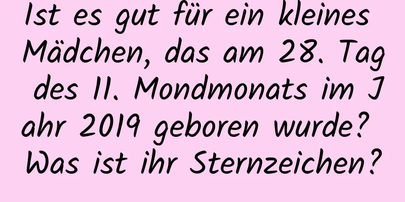 Ist es gut für ein kleines Mädchen, das am 28. Tag des 11. Mondmonats im Jahr 2019 geboren wurde? Was ist ihr Sternzeichen?