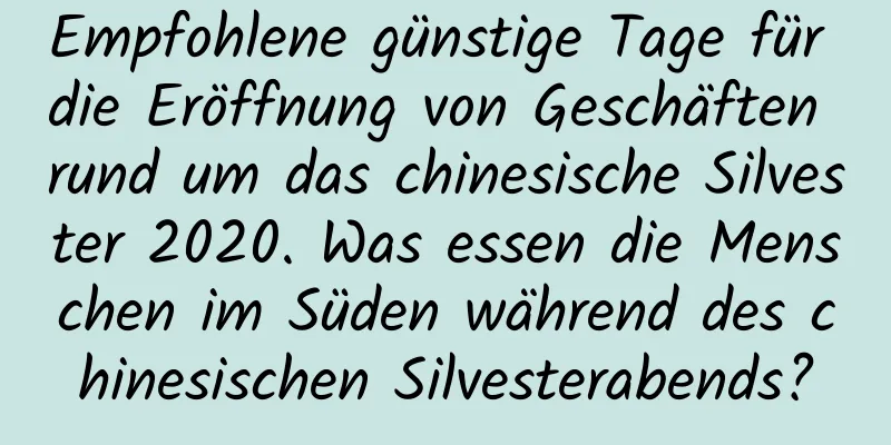 Empfohlene günstige Tage für die Eröffnung von Geschäften rund um das chinesische Silvester 2020. Was essen die Menschen im Süden während des chinesischen Silvesterabends?