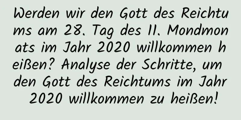 Werden wir den Gott des Reichtums am 28. Tag des 11. Mondmonats im Jahr 2020 willkommen heißen? Analyse der Schritte, um den Gott des Reichtums im Jahr 2020 willkommen zu heißen!