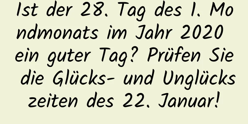 Ist der 28. Tag des 1. Mondmonats im Jahr 2020 ein guter Tag? Prüfen Sie die Glücks- und Unglückszeiten des 22. Januar!