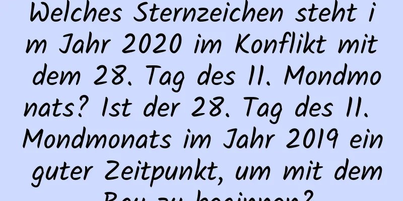 Welches Sternzeichen steht im Jahr 2020 im Konflikt mit dem 28. Tag des 11. Mondmonats? Ist der 28. Tag des 11. Mondmonats im Jahr 2019 ein guter Zeitpunkt, um mit dem Bau zu beginnen?