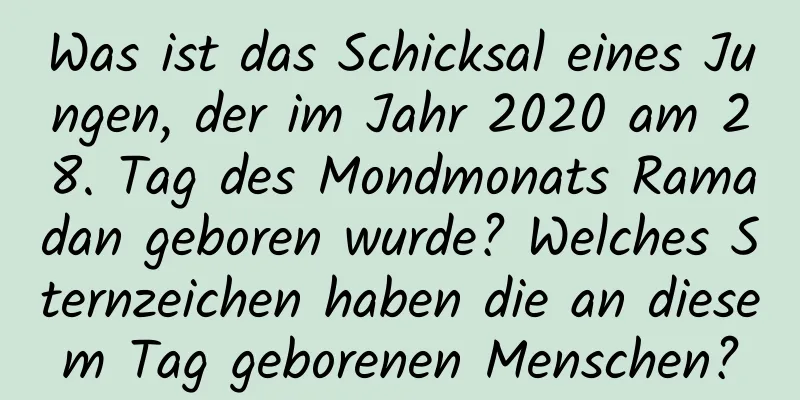 Was ist das Schicksal eines Jungen, der im Jahr 2020 am 28. Tag des Mondmonats Ramadan geboren wurde? Welches Sternzeichen haben die an diesem Tag geborenen Menschen?