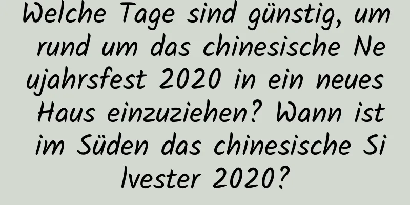 Welche Tage sind günstig, um rund um das chinesische Neujahrsfest 2020 in ein neues Haus einzuziehen? Wann ist im Süden das chinesische Silvester 2020?