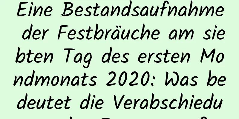 Eine Bestandsaufnahme der Festbräuche am siebten Tag des ersten Mondmonats 2020: Was bedeutet die Verabschiedung des Feuergottes?