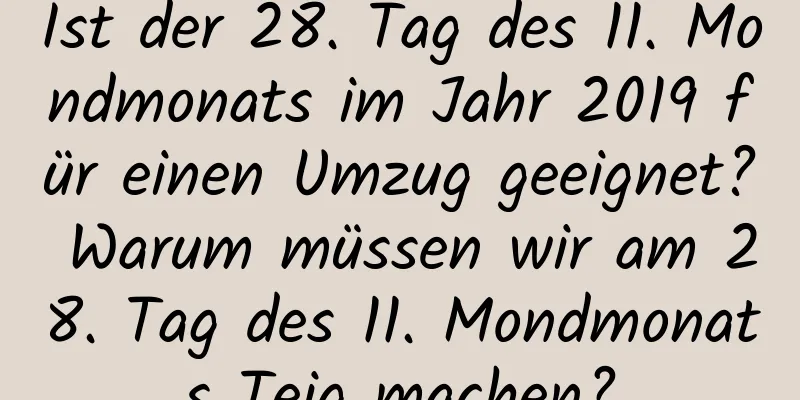 Ist der 28. Tag des 11. Mondmonats im Jahr 2019 für einen Umzug geeignet? Warum müssen wir am 28. Tag des 11. Mondmonats Teig machen?