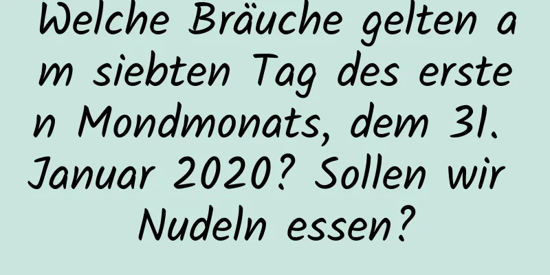 Welche Bräuche gelten am siebten Tag des ersten Mondmonats, dem 31. Januar 2020? Sollen wir Nudeln essen?