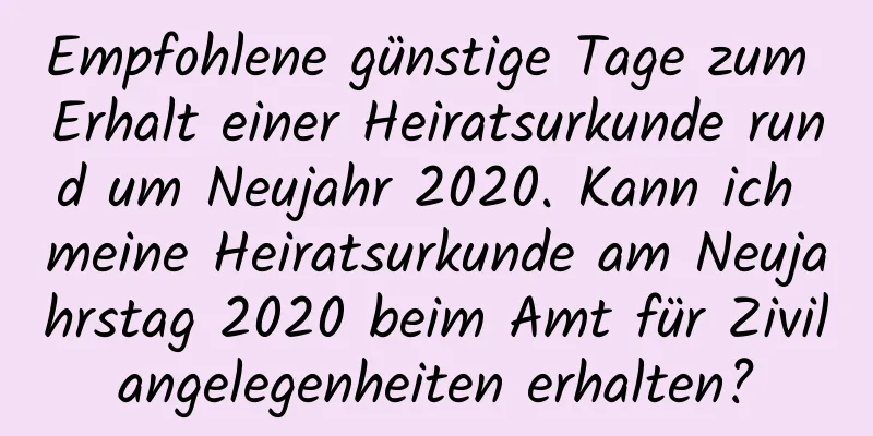 Empfohlene günstige Tage zum Erhalt einer Heiratsurkunde rund um Neujahr 2020. Kann ich meine Heiratsurkunde am Neujahrstag 2020 beim Amt für Zivilangelegenheiten erhalten?