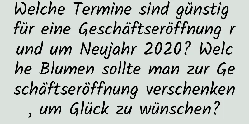 Welche Termine sind günstig für eine Geschäftseröffnung rund um Neujahr 2020? Welche Blumen sollte man zur Geschäftseröffnung verschenken, um Glück zu wünschen?