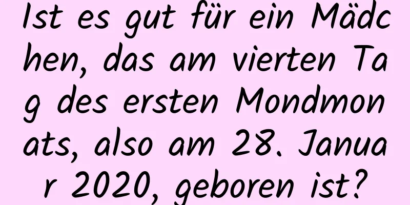 Ist es gut für ein Mädchen, das am vierten Tag des ersten Mondmonats, also am 28. Januar 2020, geboren ist?