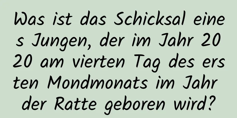 Was ist das Schicksal eines Jungen, der im Jahr 2020 am vierten Tag des ersten Mondmonats im Jahr der Ratte geboren wird?