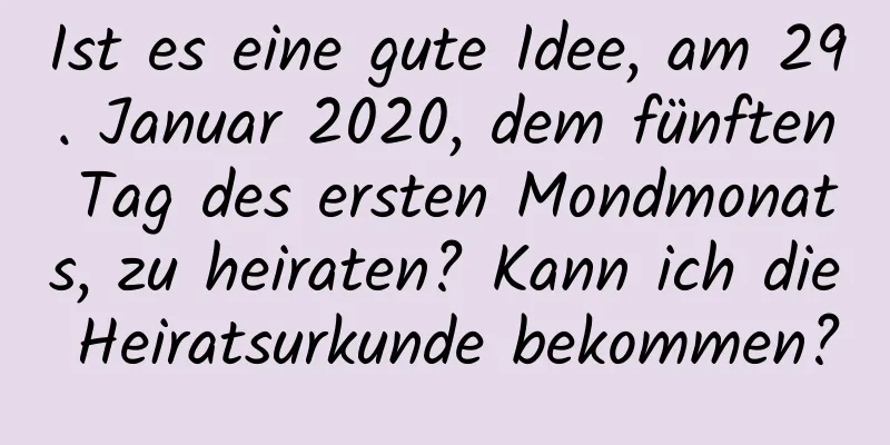 Ist es eine gute Idee, am 29. Januar 2020, dem fünften Tag des ersten Mondmonats, zu heiraten? Kann ich die Heiratsurkunde bekommen?