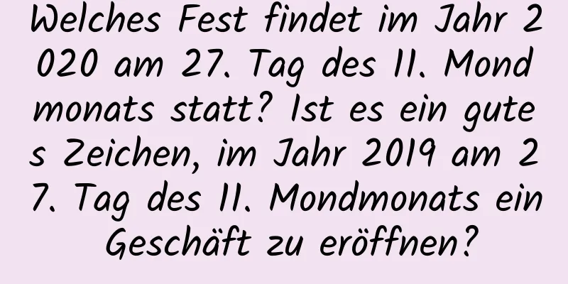 Welches Fest findet im Jahr 2020 am 27. Tag des 11. Mondmonats statt? Ist es ein gutes Zeichen, im Jahr 2019 am 27. Tag des 11. Mondmonats ein Geschäft zu eröffnen?