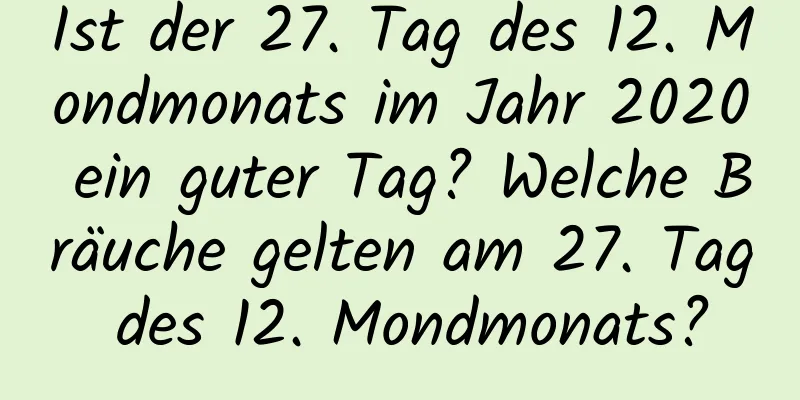 Ist der 27. Tag des 12. Mondmonats im Jahr 2020 ein guter Tag? Welche Bräuche gelten am 27. Tag des 12. Mondmonats?