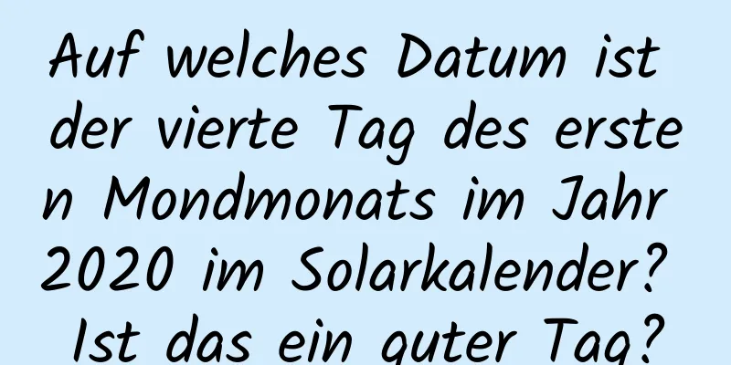 Auf welches Datum ist der vierte Tag des ersten Mondmonats im Jahr 2020 im Solarkalender? Ist das ein guter Tag?