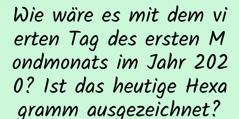 Wie wäre es mit dem vierten Tag des ersten Mondmonats im Jahr 2020? Ist das heutige Hexagramm ausgezeichnet?