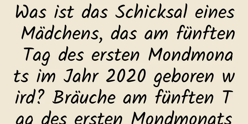 Was ist das Schicksal eines Mädchens, das am fünften Tag des ersten Mondmonats im Jahr 2020 geboren wird? Bräuche am fünften Tag des ersten Mondmonats