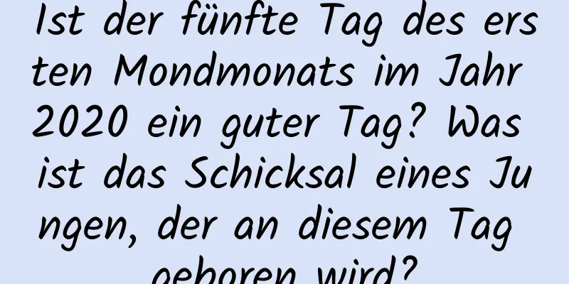 Ist der fünfte Tag des ersten Mondmonats im Jahr 2020 ein guter Tag? Was ist das Schicksal eines Jungen, der an diesem Tag geboren wird?