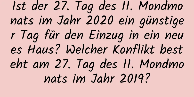 Ist der 27. Tag des 11. Mondmonats im Jahr 2020 ein günstiger Tag für den Einzug in ein neues Haus? Welcher Konflikt besteht am 27. Tag des 11. Mondmonats im Jahr 2019?