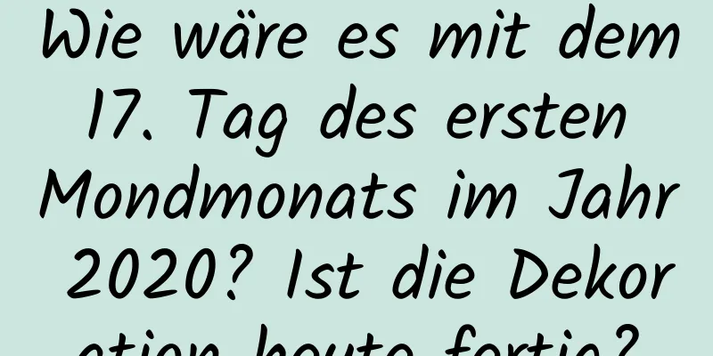 Wie wäre es mit dem 17. Tag des ersten Mondmonats im Jahr 2020? Ist die Dekoration heute fertig?