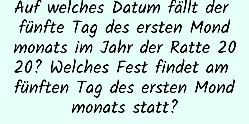 Auf welches Datum fällt der fünfte Tag des ersten Mondmonats im Jahr der Ratte 2020? Welches Fest findet am fünften Tag des ersten Mondmonats statt?