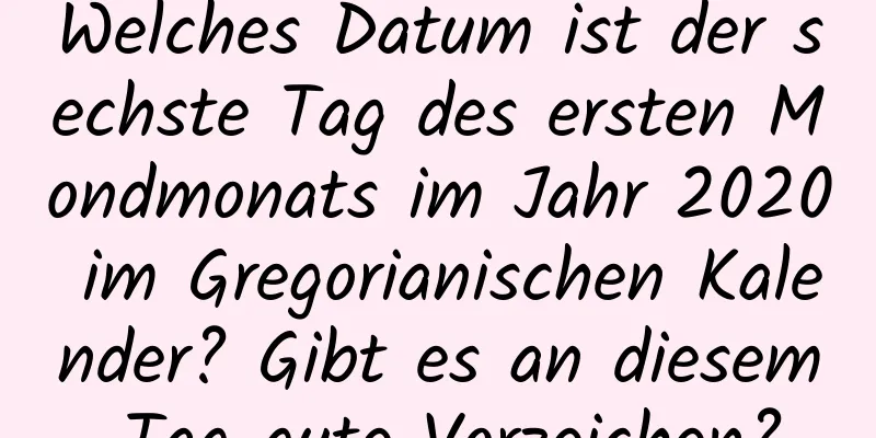 Welches Datum ist der sechste Tag des ersten Mondmonats im Jahr 2020 im Gregorianischen Kalender? Gibt es an diesem Tag gute Vorzeichen?