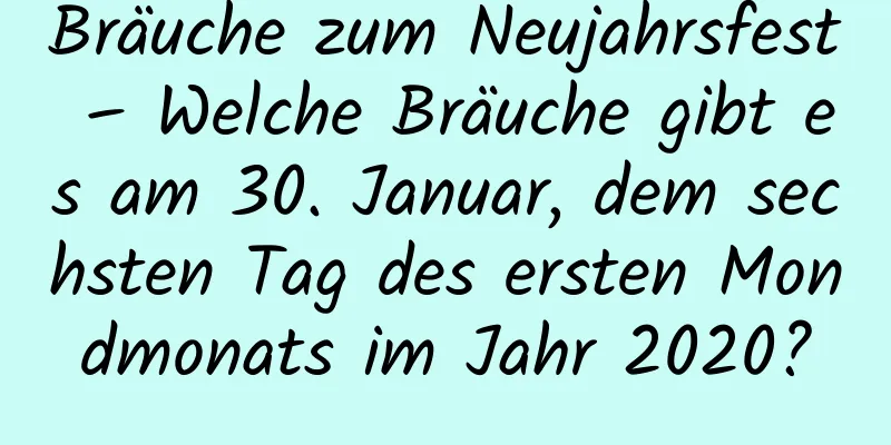 Bräuche zum Neujahrsfest – Welche Bräuche gibt es am 30. Januar, dem sechsten Tag des ersten Mondmonats im Jahr 2020?