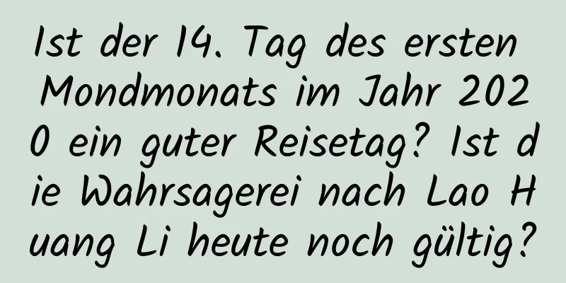 Ist der 14. Tag des ersten Mondmonats im Jahr 2020 ein guter Reisetag? Ist die Wahrsagerei nach Lao Huang Li heute noch gültig?