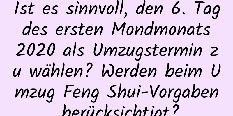 Ist es sinnvoll, den 6. Tag des ersten Mondmonats 2020 als Umzugstermin zu wählen? Werden beim Umzug Feng Shui-Vorgaben berücksichtigt?