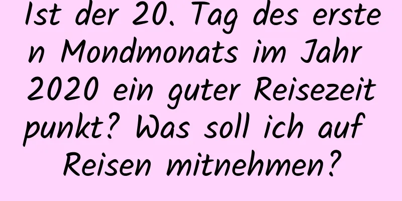 Ist der 20. Tag des ersten Mondmonats im Jahr 2020 ein guter Reisezeitpunkt? Was soll ich auf Reisen mitnehmen?