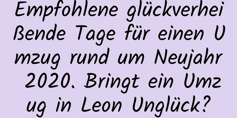 Empfohlene glückverheißende Tage für einen Umzug rund um Neujahr 2020. Bringt ein Umzug in Leon Unglück?