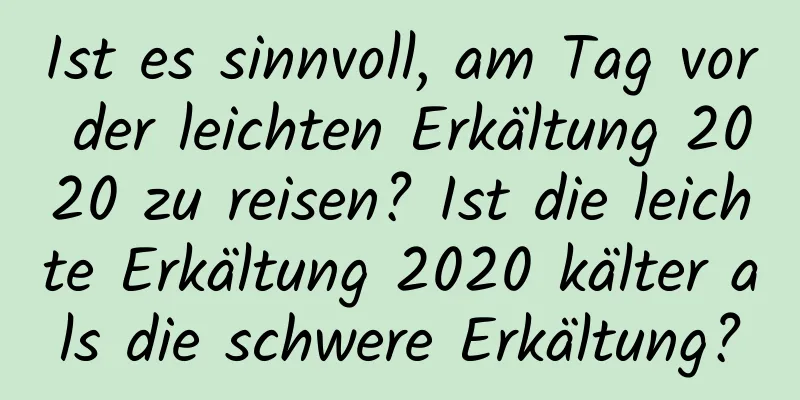 Ist es sinnvoll, am Tag vor der leichten Erkältung 2020 zu reisen? Ist die leichte Erkältung 2020 kälter als die schwere Erkältung?