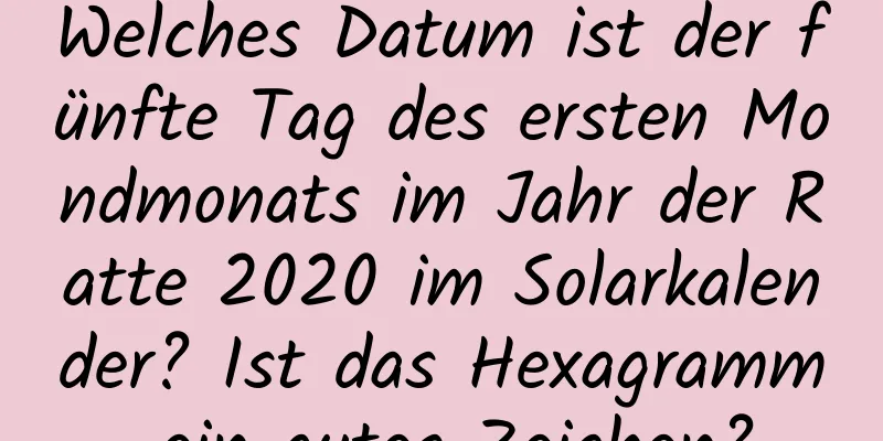 Welches Datum ist der fünfte Tag des ersten Mondmonats im Jahr der Ratte 2020 im Solarkalender? Ist das Hexagramm ein gutes Zeichen?