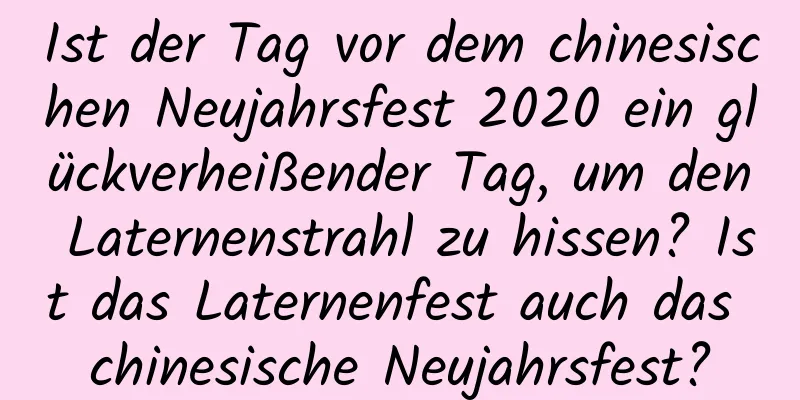 Ist der Tag vor dem chinesischen Neujahrsfest 2020 ein glückverheißender Tag, um den Laternenstrahl zu hissen? Ist das Laternenfest auch das chinesische Neujahrsfest?