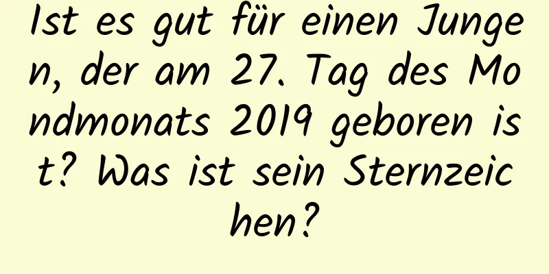 Ist es gut für einen Jungen, der am 27. Tag des Mondmonats 2019 geboren ist? Was ist sein Sternzeichen?