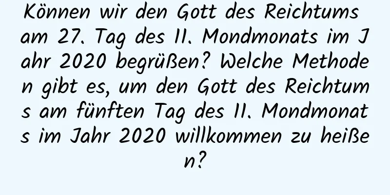 Können wir den Gott des Reichtums am 27. Tag des 11. Mondmonats im Jahr 2020 begrüßen? Welche Methoden gibt es, um den Gott des Reichtums am fünften Tag des 11. Mondmonats im Jahr 2020 willkommen zu heißen?