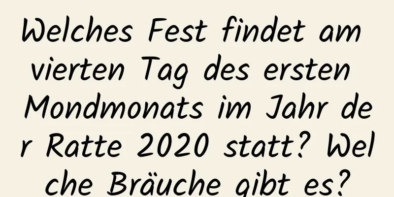 Welches Fest findet am vierten Tag des ersten Mondmonats im Jahr der Ratte 2020 statt? Welche Bräuche gibt es?